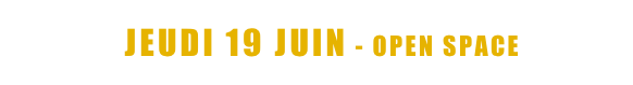  <   JEUDI 19 JUIN - OPEN SPACE   >