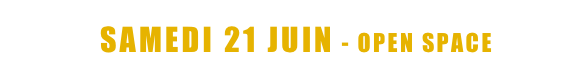  <   SAMEDI 21 JUIN - OPEN SPACE   >