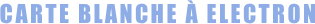 CARTE BLANCHE À ELECTRON        