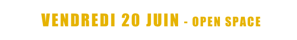  <   VENDREDI 20 JUIN - OPEN SPACE   >
