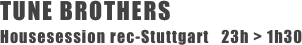 TUNE BROTHERS 
Housesession rec-Stuttgart   23h > 1h30
