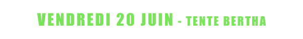 <   VENDREDI 20 JUIN - TENTE BERTHA   >